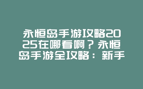 永恒岛手游攻略2025在哪看啊?永恒岛手游全攻略:新手入门到高玩进阶!_游戏攻略_36397绿色下载网 永恒岛手游攻略2025在哪看啊?永恒岛手游全攻略:新手入门到高玩进阶!_游戏攻略_36397绿色下载网