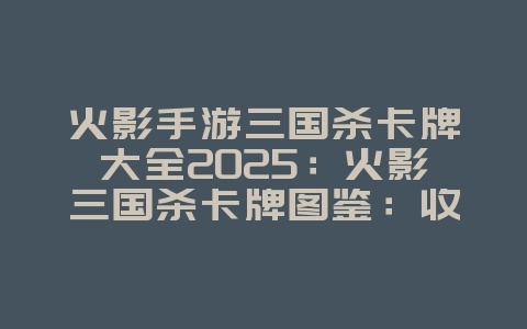 火影手游三国杀卡牌大全2025:火影三国杀卡牌图鉴:收集忍者,策略对战!_游戏资讯_36397绿色下载网 火影手游三国杀卡牌大全2025:火影三国杀卡牌图鉴:收集忍者,策略对战!_游戏资讯_36397绿色下载网