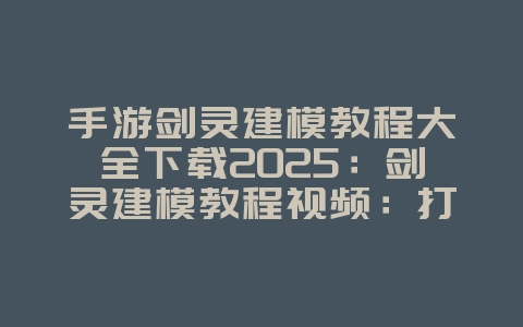 手游剑灵建模教程大全下载2025：剑灵建模教程视频：打造专属角色！_游戏攻略_36397绿色下载网