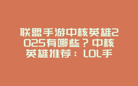 联盟手游中核英雄2025有哪些？中核英雄推荐：LOL手游输出核心！
