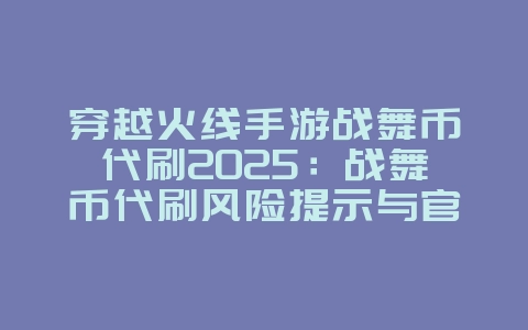 穿越火线手游战舞币代刷2025：战舞币代刷风险提示与官方渠道！_游戏资讯_36397绿色下载网