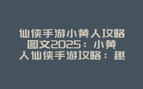 仙侠手游小黄人攻略图文2025：小黄人仙侠手游攻略：趣味冒险，轻松修仙！_游戏攻略_36397绿色下载网