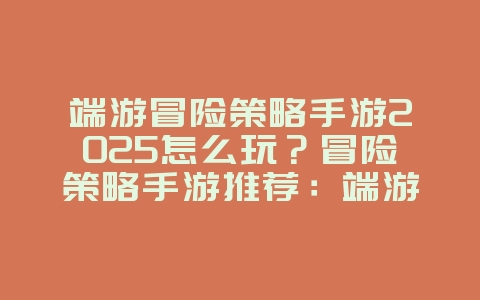 端游冒险策略手游2025怎么玩？冒险策略手游推荐：端游移植，经典重现！