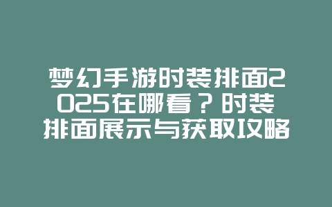 梦幻手游时装排面2025在哪看?时装排面展示与获取攻略:打造个性外观!