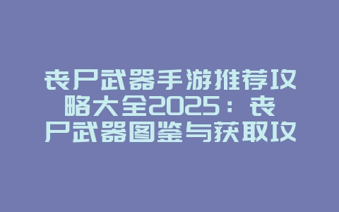 丧尸武器手游推荐攻略大全2025：丧尸武器图鉴与获取攻略：末日生存必备！