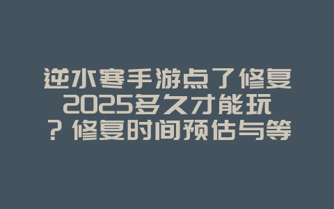 逆水寒手游点了修复2025多久才能玩?修复时间预估与等待技巧!