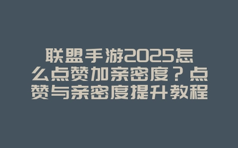 联盟手游2025怎么点赞加亲密度?点赞与亲密度提升教程:与好友互动!