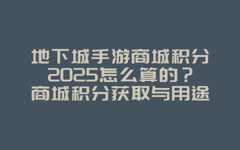 地下城手游商城积分2025怎么算的?商城积分获取与用途解析!