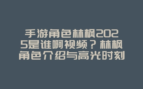 手游角色林枫2025是谁啊视频？林枫角色介绍与高光时刻！_游戏资讯_36397绿色下载网