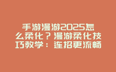 手游漫游2025怎么柔化？漫游柔化技巧教学：连招更流畅！_游戏攻略_36397绿色下载网