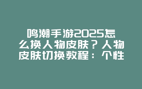 鸣潮手游2025怎么换人物皮肤？人物皮肤切换教程：个性化你的角色！_游戏攻略_36397绿色下载网