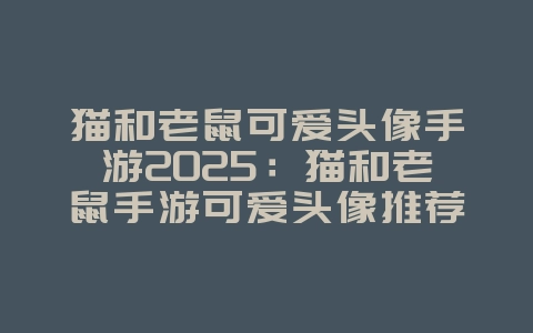 猫和老鼠可爱头像手游2025:猫和老鼠手游可爱头像推荐:萌化你的社交圈!_游戏资讯_36397绿色下载网 猫和老鼠可爱头像手游2025:猫和老鼠手游可爱头像推荐:萌化你的社交圈!_游戏资讯_36397绿色下载网