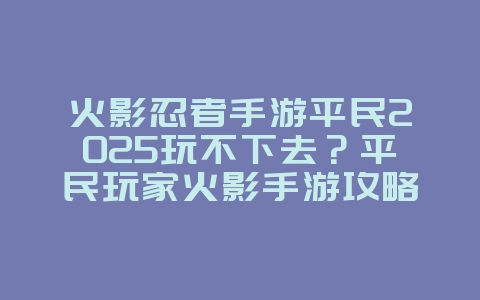 火影忍者手游平民2025玩不下去？平民玩家火影手游攻略：告别氪金，轻松变强！_游戏攻略_36397绿色下载网