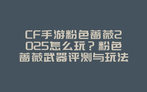 CF手游粉色蔷薇2025怎么玩?粉色蔷薇武器评测与玩法技巧!_游戏攻略_36397绿色下载网 CF手游粉色蔷薇2025怎么玩?粉色蔷薇武器评测与玩法技巧!_游戏攻略_36397绿色下载网