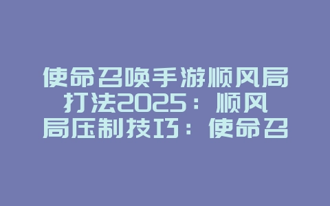 使命召唤手游顺风局打法2025:顺风局压制技巧:使命召唤手游快速取胜!_游戏攻略_36397绿色下载网 使命召唤手游顺风局打法2025:顺风局压制技巧:使命召唤手游快速取胜!_游戏攻略_36397绿色下载网