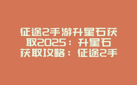 征途2手游升星石获取2025:升星石获取攻略:征途2手游提升战力!_游戏攻略_36397绿色下载网 征途2手游升星石获取2025:升星石获取攻略:征途2手游提升战力!_游戏攻略_36397绿色下载网