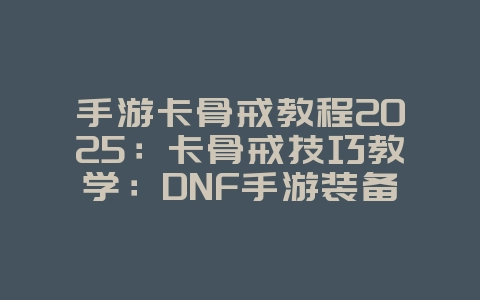 手游卡骨戒教程2025:卡骨戒技巧教学:DNF手游装备强化秘籍!_游戏攻略_36397绿色下载网 手游卡骨戒教程2025:卡骨戒技巧教学:DNF手游装备强化秘籍!_游戏攻略_36397绿色下载网