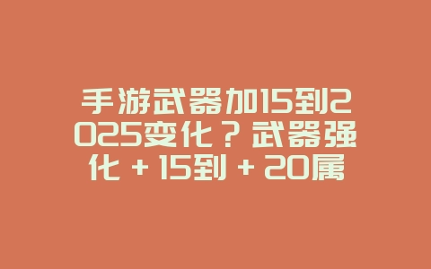手游武器加15到2025变化?武器强化+15到+20属性变化详解!_游戏攻略_36397绿色下载网 手游武器加15到2025变化?武器强化+15到+20属性变化详解!_游戏攻略_36397绿色下载网