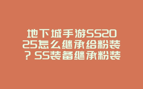 地下城手游SS2025怎么继承给粉装？SS装备继承粉装教程：属性转移，提升战力！_游戏攻略_36397绿色下载网