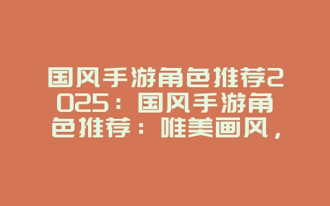 国风手游角色推荐2025：国风手游角色推荐：唯美画风，个性十足！_游戏推荐_36397绿色下载网