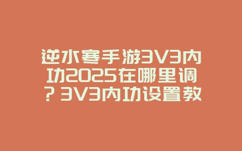 逆水寒手游3V3内功2025在哪里调？3V3内功设置教程：提升PVP胜率！_游戏攻略_36397绿色下载网