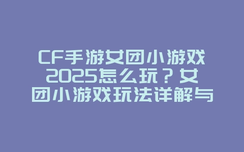 CF手游女团小游戏2025怎么玩？女团小游戏玩法详解与奖励！_游戏攻略_36397绿色下载网