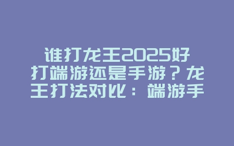 谁打龙王2025好打端游还是手游？龙王打法对比：端游手游优势分析！_游戏攻略_36397绿色下载网