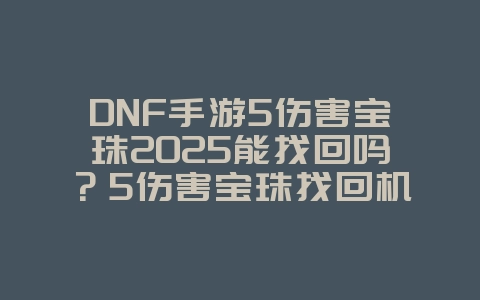 DNF手游5伤害宝珠2025能找回吗？5伤害宝珠找回机制与补偿！_游戏攻略_36397绿色下载网