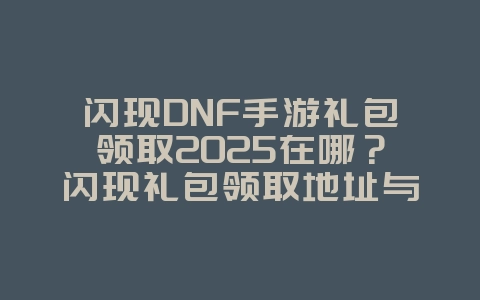 闪现DNF手游礼包领取2025在哪？闪现礼包领取地址与活动详情！_游戏攻略_36397绿色下载网