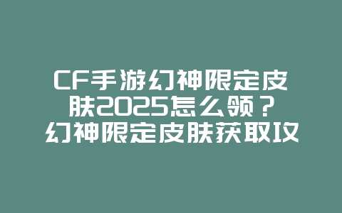 CF手游幻神限定皮肤2025怎么领？幻神限定皮肤获取攻略：稀有外观等你拿！_游戏攻略_36397绿色下载网