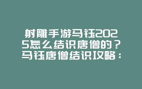 射雕手游马钰2025怎么结识唐僧的？马钰唐僧结识攻略：奇遇任务详解！_游戏攻略_36397绿色下载网
