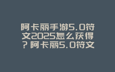 阿卡丽手游5.0符文2025怎么获得？阿卡丽5.0符文获取途径与搭配！_游戏攻略_36397绿色下载网