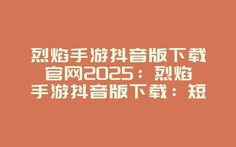 烈焰手游抖音版下载官网2025:烈焰手游抖音版下载:短视频互动,玩转游戏!_游戏资讯_36397绿色下载网 烈焰手游抖音版下载官网2025:烈焰手游抖音版下载:短视频互动,玩转游戏!_游戏资讯_36397绿色下载网