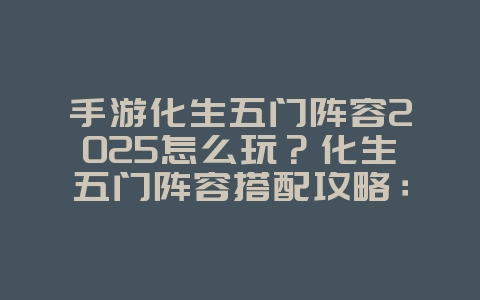 手游化生五门阵容2025怎么玩？化生五门阵容搭配攻略：打造最强团队！_游戏攻略_36397绿色下载网
