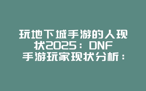 玩地下城手游的人现状2025：DNF手游玩家现状分析：游戏环境与未来发展！_游戏资讯_36397绿色下载网