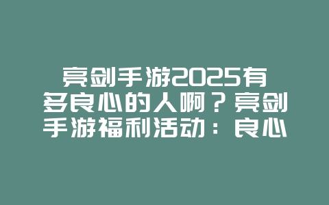 亮剑手游2025有多良心的人啊？亮剑手游福利活动：良心运营，玩家点赞！_游戏资讯_36397绿色下载网