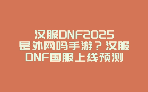 汉服DNF2025是外网吗手游？汉服DNF国服上线预测与玩法分析！_游戏资讯_36397绿色下载网
