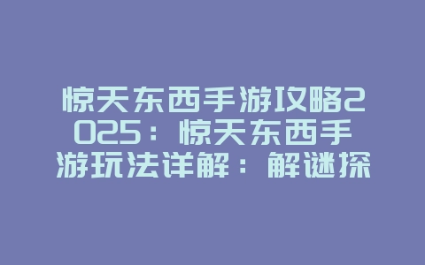 惊天东西手游攻略2025：惊天东西手游玩法详解：解谜探险，奇遇不断！_游戏攻略_36397绿色下载网