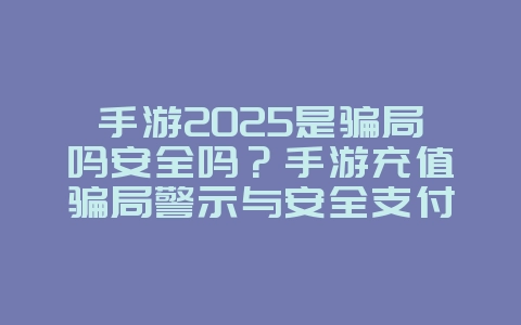 手游2025是骗局吗安全吗？手游充值骗局警示与安全支付指南！_游戏资讯_36397绿色下载网