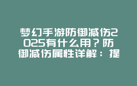梦幻手游防御减伤2025有什么用？防御减伤属性详解：提升生存能力！_游戏攻略_36397绿色下载网
