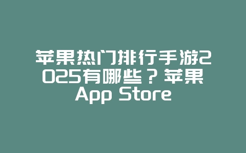 苹果热门排行手游2025有哪些？苹果App Store热门手游榜单：最新最热，不容错过！_游戏资讯_36397绿色下载网