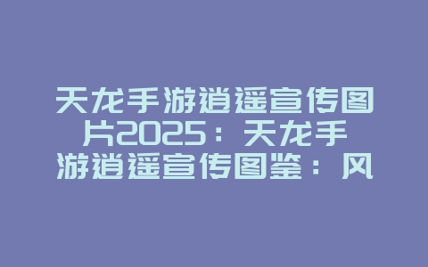 天龙手游逍遥宣传图片2025：天龙手游逍遥宣传图鉴：风流倜傥，仙气飘飘！_游戏资讯_36397绿色下载网