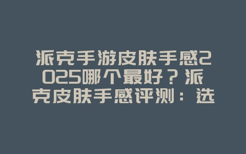 派克手游皮肤手感2025哪个最好？派克皮肤手感评测：选择你的最佳手感！_游戏资讯_36397绿色下载网