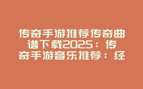 传奇手游推荐传奇曲谱下载2025：传奇手游音乐推荐：经典曲谱，重温激情！_游戏资讯_36397绿色下载网
