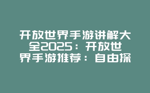 开放世界手游讲解大全2025：开放世界手游推荐：自由探索，广阔天地！_游戏推荐_36397绿色下载网