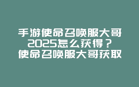 手游使命召唤服大哥2025怎么获得？使命召唤服大哥获取途径与活动！_游戏攻略_36397绿色下载网