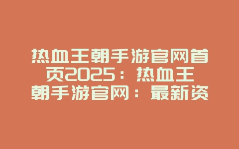 热血王朝手游官网首页2025：热血王朝手游官网：最新资讯与下载！_游戏资讯_36397绿色下载网