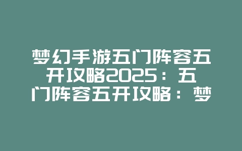 梦幻手游五门阵容五开攻略2025:五门阵容五开攻略:梦幻手游高效刷本!_游戏攻略_36397绿色下载网 梦幻手游五门阵容五开攻略2025:五门阵容五开攻略:梦幻手游高效刷本!_游戏攻略_36397绿色下载网