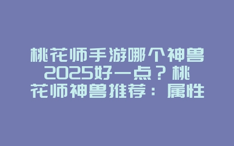 桃花师手游哪个神兽2025好一点?桃花师神兽推荐:属性对比与培养建议!_游戏攻略_36397绿色下载网 桃花师手游哪个神兽2025好一点?桃花师神兽推荐:属性对比与培养建议!_游戏攻略_36397绿色下载网