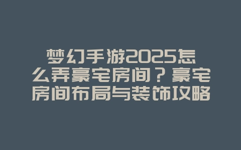 梦幻手游2025怎么弄豪宅房间?豪宅房间布局与装饰攻略:打造个性家园!_游戏攻略_36397绿色下载网 梦幻手游2025怎么弄豪宅房间?豪宅房间布局与装饰攻略:打造个性家园!_游戏攻略_36397绿色下载网